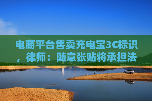 电商平台售卖充电宝3C标识，律师：随意张贴将承担法律责任
