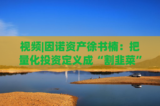 视频|因诺资产徐书楠：把量化投资定义成“割韭菜”是一种误解