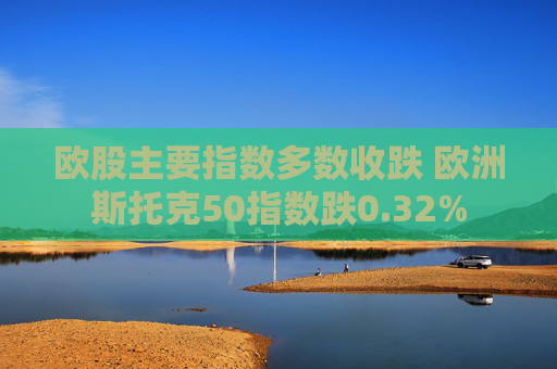 欧股主要指数多数收跌 欧洲斯托克50指数跌0.32%