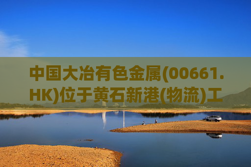 中国大冶有色金属(00661.HK)位于黄石新港(物流)工业园区阳新弘盛铜业一处装置发生火灾