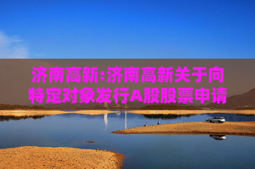 济南高新:济南高新关于向特定对象发行A股股票申请文件更新财务数据的提示性公告