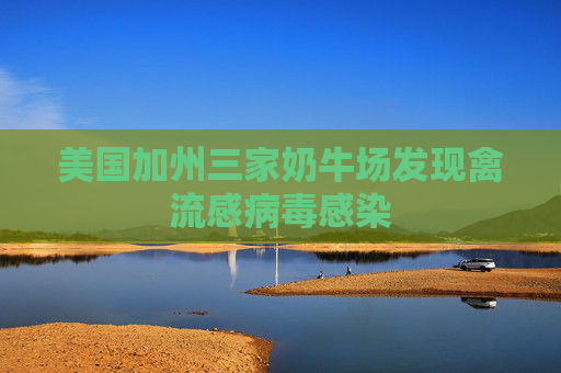美国加州三家奶牛场发现禽流感病毒感染