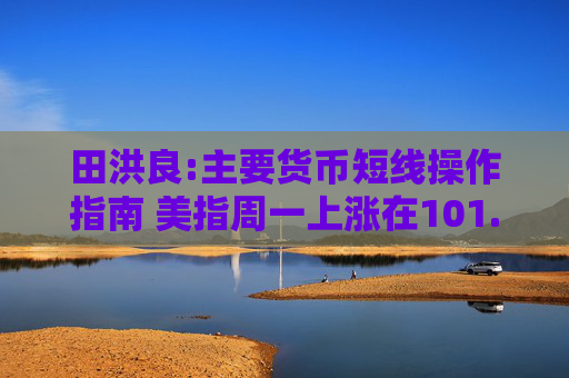 田洪良:主要货币短线操作指南 美指周一上涨在101.15之下遇阻
