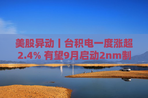 美股异动丨台积电一度涨超2.4% 有望9月启动2nm制程MPW服务
