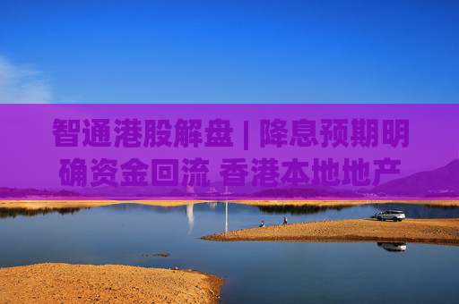 智通港股解盘 | 降息预期明确资金回流 香港本地地产股集体发力