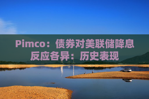 Pimco：债券对美联储降息反应各异：历史表现