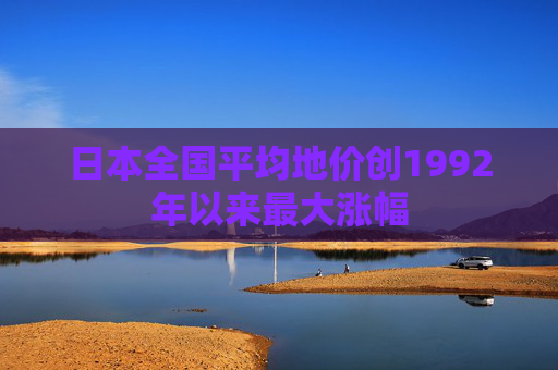 日本全国平均地价创1992年以来最大涨幅