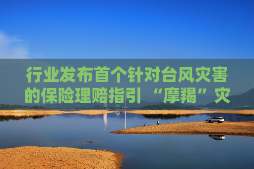 行业发布首个针对台风灾害的保险理赔指引 “摩羯”灾害保险理赔已达14.8亿元