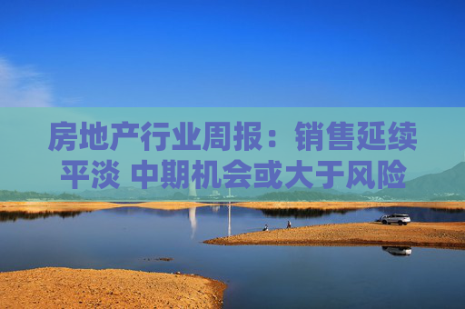房地产行业周报：销售延续平淡 中期机会或大于风险