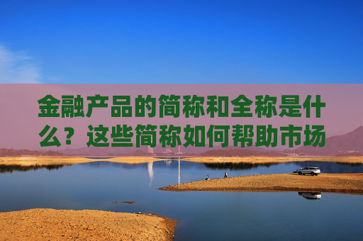 金融产品的简称和全称是什么？这些简称如何帮助市场沟通？
