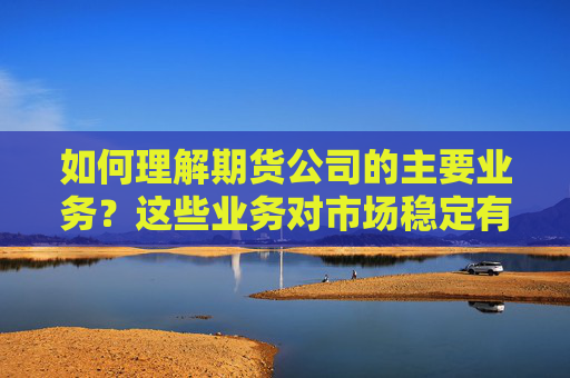 如何理解期货公司的主要业务？这些业务对市场稳定有什么作用？