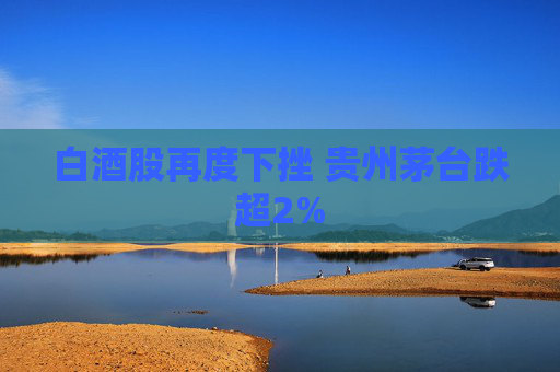 白酒股再度下挫 贵州茅台跌超2%