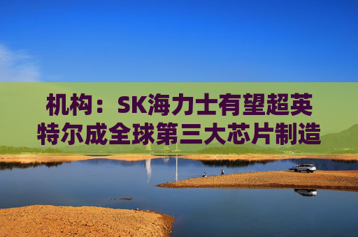 机构：SK海力士有望超英特尔成全球第三大芯片制造商