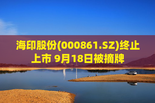 海印股份(000861.SZ)终止上市 9月18日被摘牌