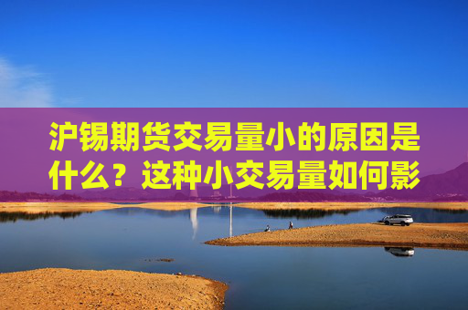 沪锡期货交易量小的原因是什么？这种小交易量如何影响市场价值？