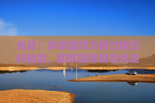 奇葩！多家医院为男性做妇科检查，国家医保局曝光违规名单