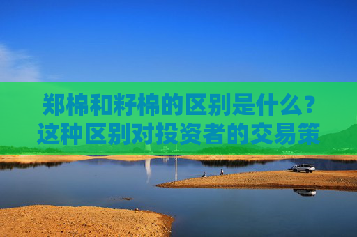 郑棉和籽棉的区别是什么？这种区别对投资者的交易策略有何影响？