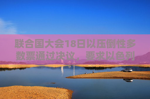 联合国大会18日以压倒性多数票通过决议，要求以色列在未来12个月内结束对巴勒斯坦领土的非法占领
