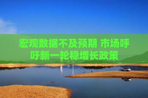 宏观数据不及预期 市场呼吁新一轮稳增长政策