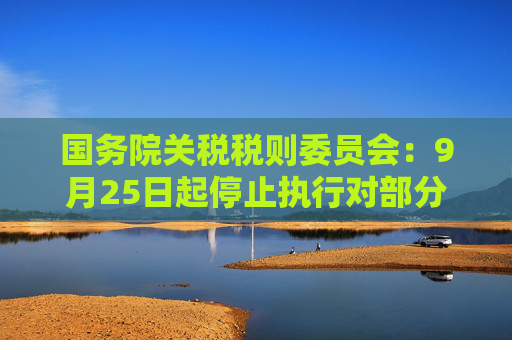 国务院关税税则委员会:9月25日起停止执行对部分原产于台湾地区的农产品免征关税政策