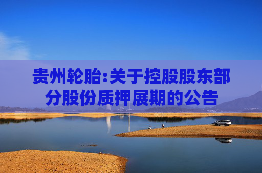 贵州轮胎:关于控股股东部分股份质押展期的公告