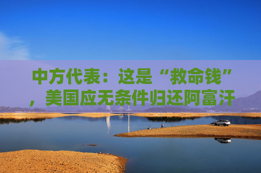 中方代表：这是“救命钱”，美国应无条件归还阿富汗