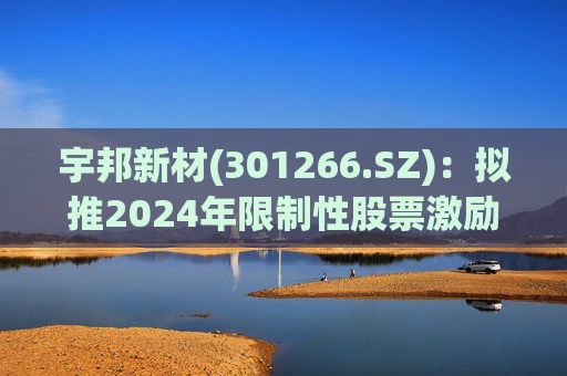 宇邦新材(301266.SZ):拟推2024年限制性股票激励计划