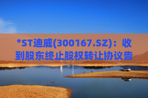*ST迪威(300167.SZ)：收到股东终止股权转让协议告知函