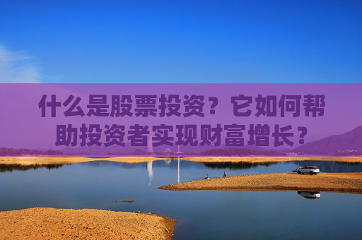 什么是股票投资？它如何帮助投资者实现财富增长？