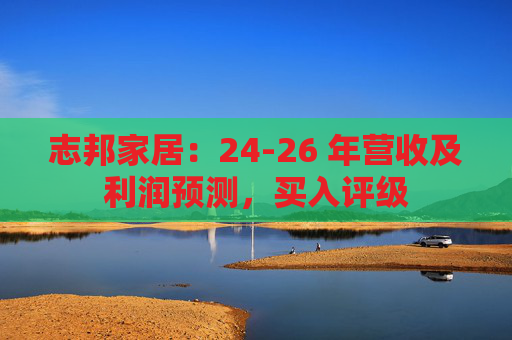 志邦家居：24-26 年营收及利润预测，买入评级