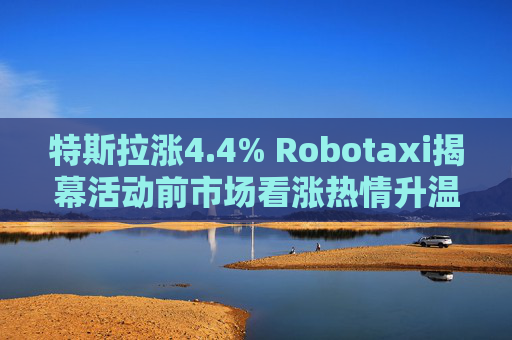 特斯拉涨4.4% Robotaxi揭幕活动前市场看涨热情升温
