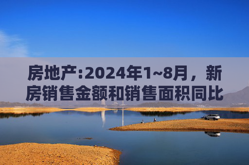 房地产:2024年1~8月，新房销售金额和销售面积同比下降了23.6%和18%
