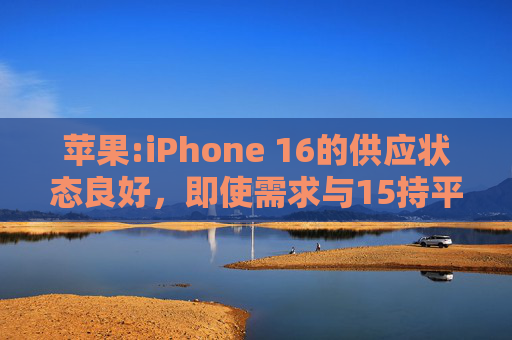苹果:iPhone 16的供应状态良好，即使需求与15持平，等货周期也会缩短