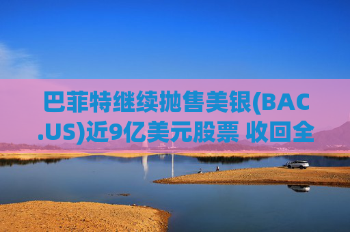 巴菲特继续抛售美银(BAC.US)近9亿美元股票 收回全部投资成本