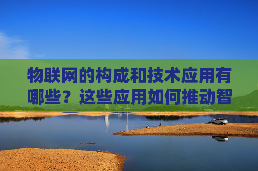 物联网的构成和技术应用有哪些？这些应用如何推动智能生活？