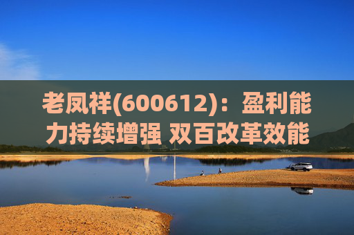 老凤祥(600612)：盈利能力持续增强 双百改革效能持续释放