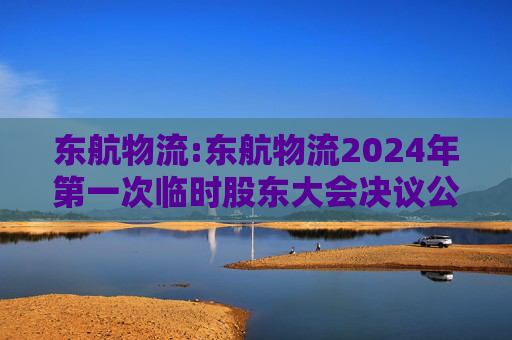 东航物流:东航物流2024年第一次临时股东大会决议公告