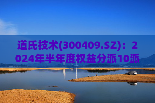 道氏技术(300409.SZ):2024年半年度权益分派10派1.80元 除权除息日9月27日