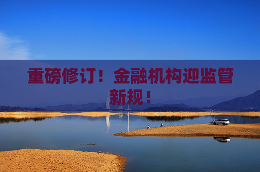 重磅修订！金融机构迎监管新规！