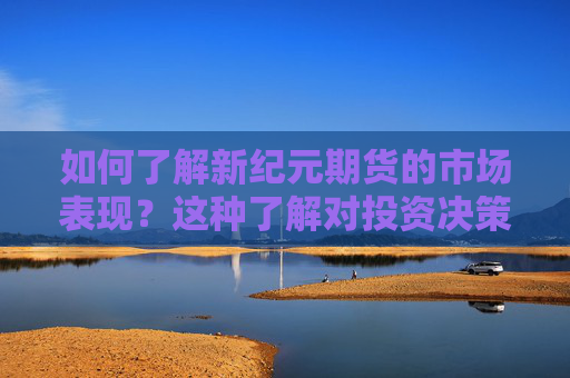 如何了解新纪元期货的市场表现？这种了解对投资决策有何指导意义？