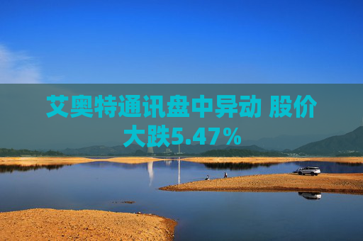 艾奥特通讯盘中异动 股价大跌5.47%