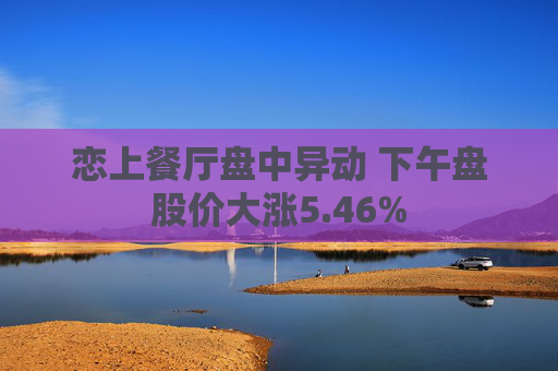 恋上餐厅盘中异动 下午盘股价大涨5.46%