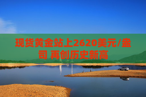 现货黄金站上2620美元/盎司 再创历史新高