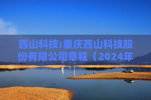西山科技:重庆西山科技股份有限公司章程（2024年9月）