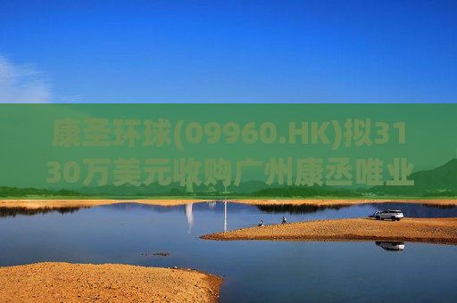 康圣环球(09960.HK)拟3130万美元收购广州康丞唯业及Anchor Dx各100%股权