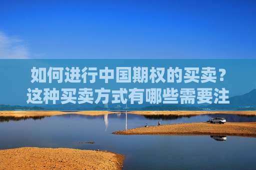 如何进行中国期权的买卖？这种买卖方式有哪些需要注意的地方？