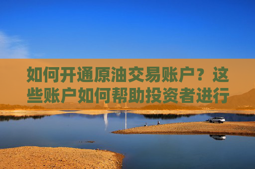 如何开通原油交易账户？这些账户如何帮助投资者进行多元化投资？