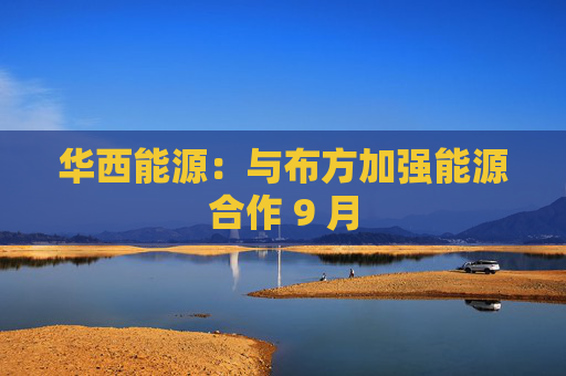 华西能源:与布方加强能源合作 9 月