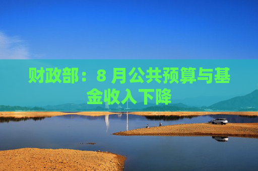 财政部：8 月公共预算与基金收入下降
