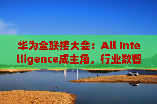 华为全联接大会：All Intelligence成主角，行业数智化大势所趋